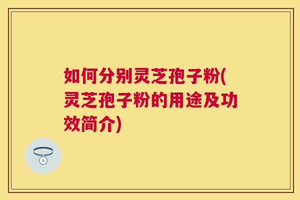 如何分别灵芝孢子粉(灵芝孢子粉的用途及功效简介) 如何分别灵芝孢子粉(灵芝孢子粉的用途及功效简介)