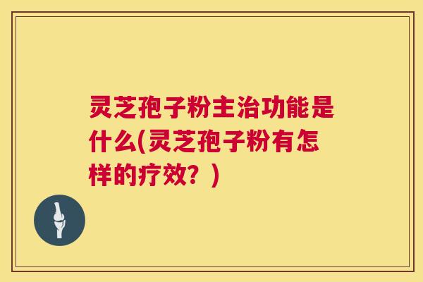 灵芝孢子粉主功能是什么(灵芝孢子粉有怎样的疗效?) 灵芝孢子粉主功能是什么(灵芝孢子粉有怎样的疗效?)