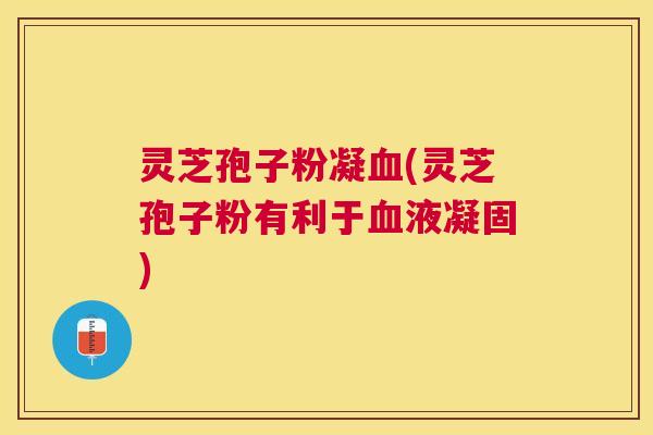 灵芝孢子粉凝(灵芝孢子粉有利于液凝固) 灵芝孢子粉凝(灵芝孢子粉有利于液凝固)