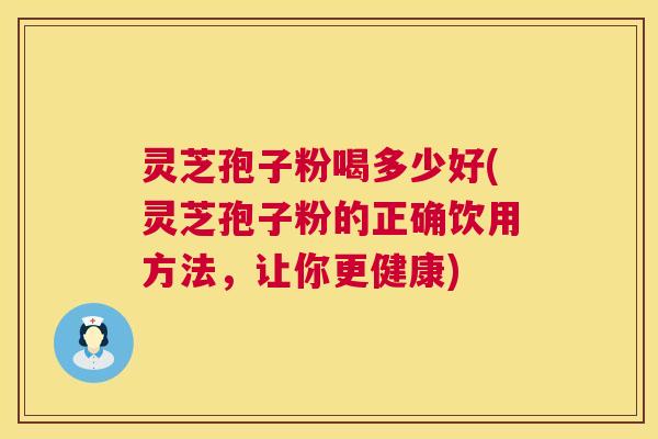 灵芝孢子粉喝多少好(灵芝孢子粉的正确饮用方法，让你更健康)