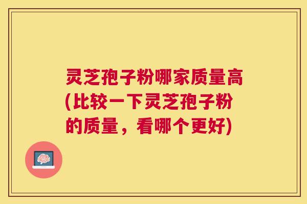 灵芝孢子粉哪家质量高(比较一下灵芝孢子粉的质量,看哪个更好) 灵芝孢子粉哪家质量高(比较一下灵芝孢子粉的质量,看哪个更好)