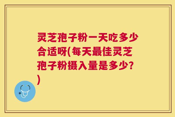 灵芝孢子粉一天吃多少合适呀(每天佳灵芝孢子粉摄入量是多少？)