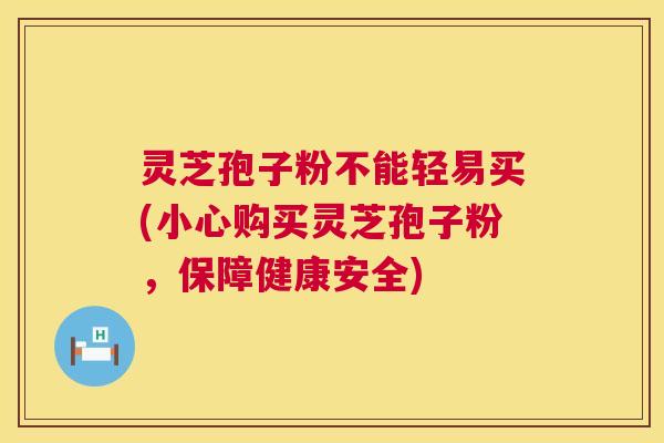 灵芝孢子粉不能轻易买(小心购买灵芝孢子粉,保障健康安全) 灵芝孢子粉不能轻易买(小心购买灵芝孢子粉,保障健康安全)