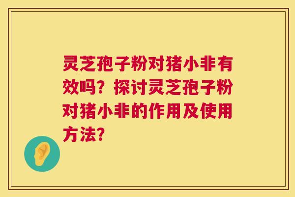 灵芝孢子粉对猪小非有效吗?探讨灵芝孢子粉对猪小非的作用及使用方法? 灵芝孢子粉对猪小非有效吗?探讨灵芝孢子粉对猪小非的作用及使用方法?