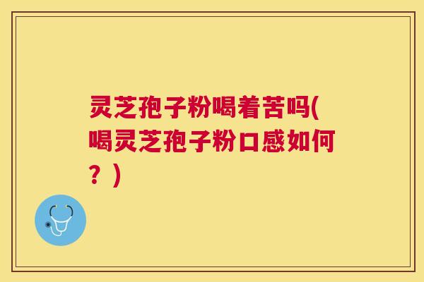 灵芝孢子粉喝着苦吗(喝灵芝孢子粉口感如何?) 灵芝孢子粉喝着苦吗(喝灵芝孢子粉口感如何?)
