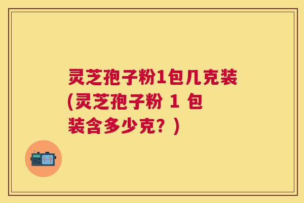 灵芝孢子粉1包几克装(灵芝孢子粉 1 包装含多少克?) 灵芝孢子粉1包几克装(灵芝孢子粉 1 包装含多少克?)