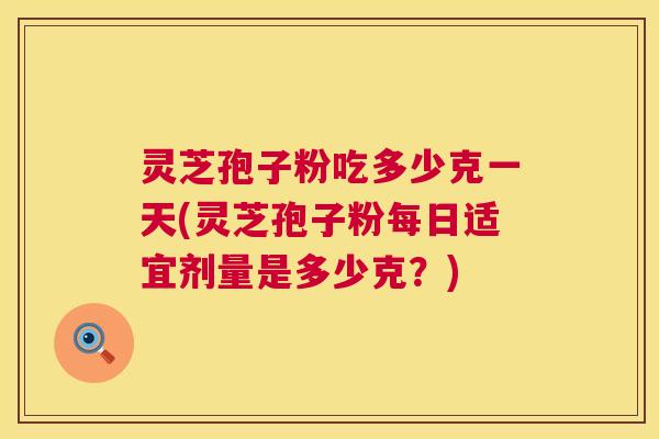 灵芝孢子粉吃多少克一天(灵芝孢子粉每日适宜剂量是多少克？)
