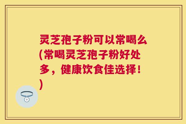 灵芝孢子粉可以常喝么(常喝灵芝孢子粉好处多,健康饮食佳选择!) 灵芝孢子粉可以常喝么(常喝灵芝孢子粉好处多,健康饮食佳选择!)
