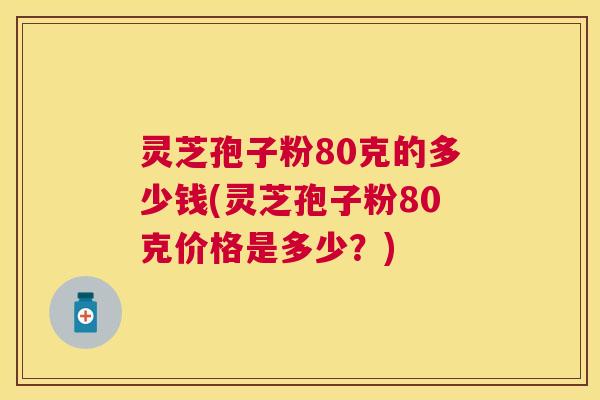 灵芝孢子粉80克的多少钱(灵芝孢子粉80克价格是多少?) 灵芝孢子粉80克的多少钱(灵芝孢子粉80克价格是多少?)
