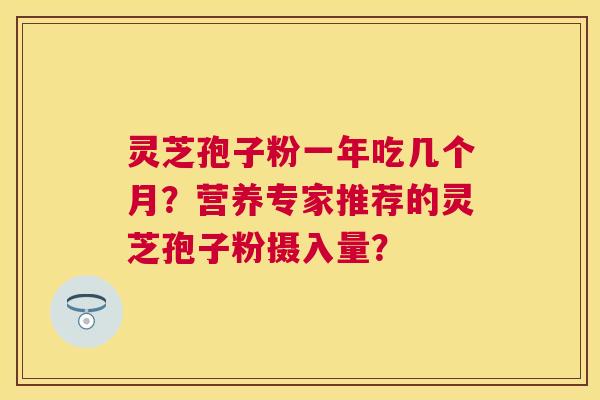 灵芝孢子粉一年吃几个月?营养专家推荐的灵芝孢子粉摄入量? 灵芝孢子粉一年吃几个月?营养专家推荐的灵芝孢子粉摄入量?