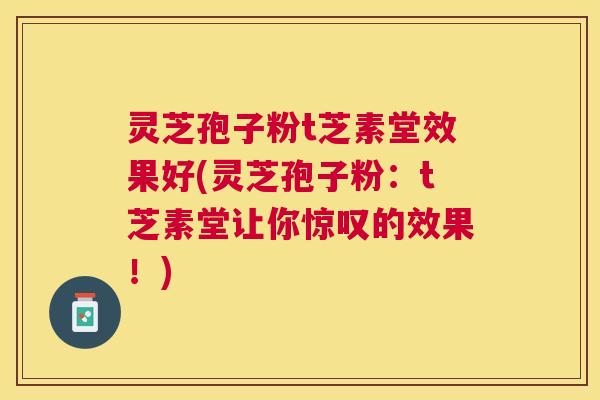 灵芝孢子粉t芝素堂效果好(灵芝孢子粉:t芝素堂让你惊叹的效果!) 灵芝孢子粉t芝素堂效果好(灵芝孢子粉:t芝素堂让你惊叹的效果!)