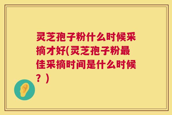 灵芝孢子粉什么时候采摘才好(灵芝孢子粉佳采摘时间是什么时候？)
