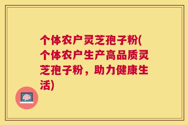 个体农户灵芝孢子粉(个体农户生产高品质灵芝孢子粉,助力健康生活) 个体农户灵芝孢子粉(个体农户生产高品质灵芝孢子粉,助力健康生活)