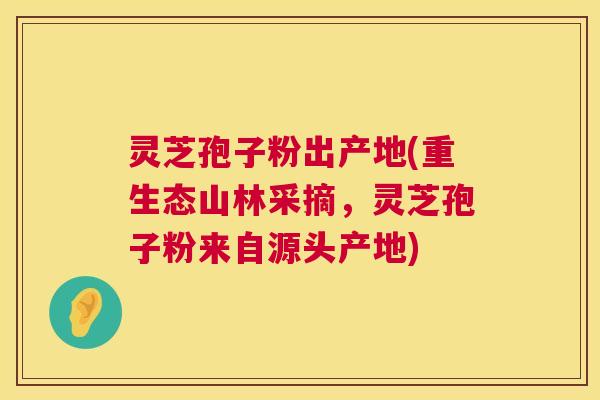 灵芝孢子粉出产地(重生态山林采摘，灵芝孢子粉来自源头产地)