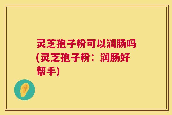 灵芝孢子粉可以润肠吗(灵芝孢子粉:润肠好帮手) 灵芝孢子粉可以润肠吗(灵芝孢子粉:润肠好帮手)