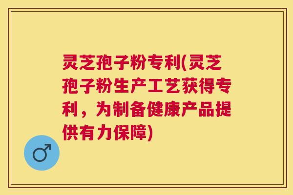 灵芝孢子粉专利(灵芝孢子粉生产工艺获得专利,为制备健康产品提供有力保障) 灵芝孢子粉专利(灵芝孢子粉生产工艺获得专利,为制备健康产品提供有力保障)