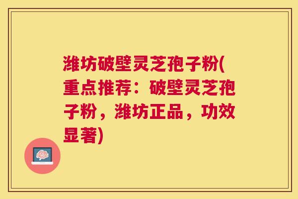 潍坊破壁灵芝孢子粉(重点推荐:破壁灵芝孢子粉,潍坊正品,功效显著) 潍坊破壁灵芝孢子粉(重点推荐:破壁灵芝孢子粉,潍坊正品,功效显著)
