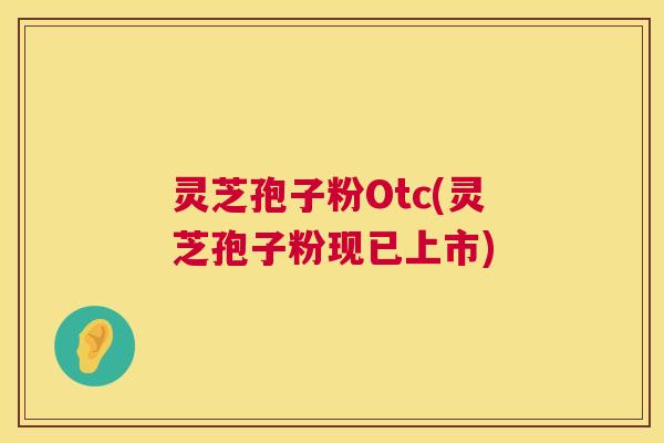 灵芝孢子粉Otc(灵芝孢子粉现已上市) 灵芝孢子粉Otc(灵芝孢子粉现已上市)