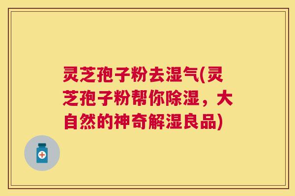 灵芝孢子粉去湿气(灵芝孢子粉帮你除湿,大自然的神奇解湿良品) 灵芝孢子粉去湿气(灵芝孢子粉帮你除湿,大自然的神奇解湿良品)