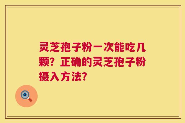 灵芝孢子粉一次能吃几颗?正确的灵芝孢子粉摄入方法? 灵芝孢子粉一次能吃几颗?正确的灵芝孢子粉摄入方法?