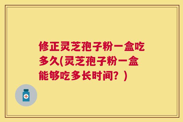 修正灵芝孢子粉一盒吃多久(灵芝孢子粉一盒能够吃多长时间?) 修正灵芝孢子粉一盒吃多久(灵芝孢子粉一盒能够吃多长时间?)