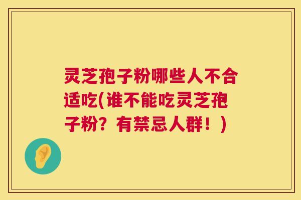 灵芝孢子粉哪些人不合适吃(谁不能吃灵芝孢子粉?有禁忌人群!) 灵芝孢子粉哪些人不合适吃(谁不能吃灵芝孢子粉?有禁忌人群!)