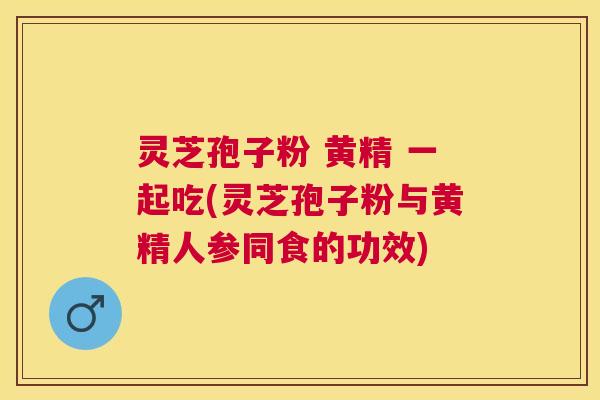 灵芝孢子粉 黄精 一起吃(灵芝孢子粉与黄精人参同食的功效) 灵芝孢子粉 黄精 一起吃(灵芝孢子粉与黄精人参同食的功效)
