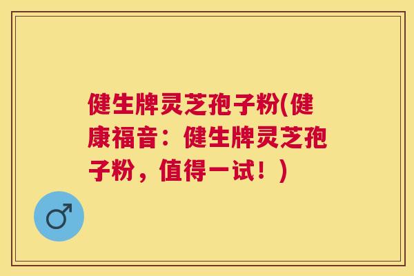 健生牌灵芝孢子粉(健康福音:健生牌灵芝孢子粉,值得一试!) 健生牌灵芝孢子粉(健康福音:健生牌灵芝孢子粉,值得一试!)