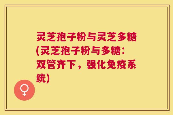 灵芝孢子粉与灵芝多糖(灵芝孢子粉与多糖：双管齐下，强化免疫系统)