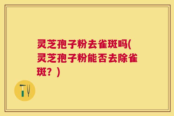 灵芝孢子粉去雀斑吗(灵芝孢子粉能否去除雀斑?) 灵芝孢子粉去雀斑吗(灵芝孢子粉能否去除雀斑?)