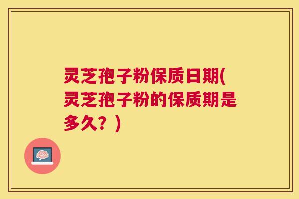 灵芝孢子粉保质日期(灵芝孢子粉的保质期是多久?) 灵芝孢子粉保质日期(灵芝孢子粉的保质期是多久?)
