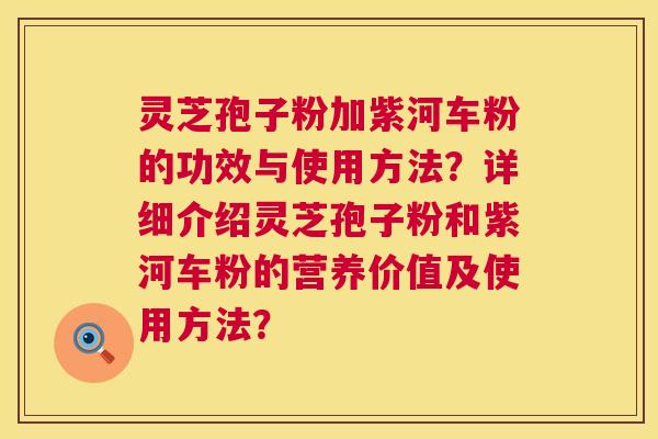 灵芝孢子粉加紫河车粉的功效与使用方法？详细介绍灵芝孢子粉和紫河车粉的营养价值及使用方法？