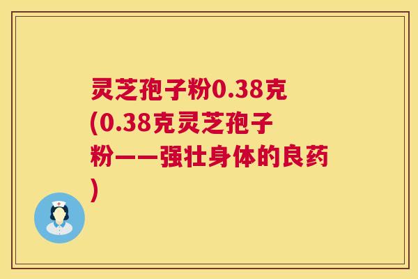 灵芝孢子粉0.38克(0.38克灵芝孢子粉——强壮身体的良药) 灵芝孢子粉0.38克(0.38克灵芝孢子粉——强壮身体的良药)
