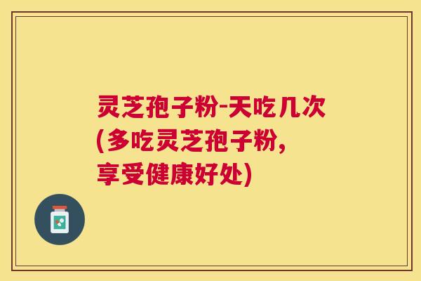 灵芝孢子粉-天吃几次(多吃灵芝孢子粉, 享受健康好处) 灵芝孢子粉-天吃几次(多吃灵芝孢子粉, 享受健康好处)