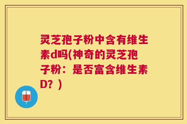 灵芝孢子粉中含有维生素d吗(神奇的灵芝孢子粉：是否富含维生素D？)