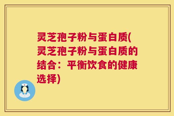 灵芝孢子粉与蛋白质(灵芝孢子粉与蛋白质的结合:平衡饮食的健康选择) 灵芝孢子粉与蛋白质(灵芝孢子粉与蛋白质的结合:平衡饮食的健康选择)
