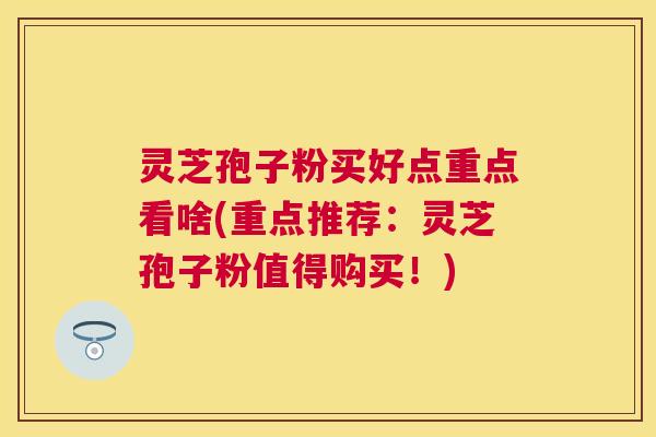灵芝孢子粉买好点重点看啥(重点推荐:灵芝孢子粉值得购买!) 灵芝孢子粉买好点重点看啥(重点推荐:灵芝孢子粉值得购买!)