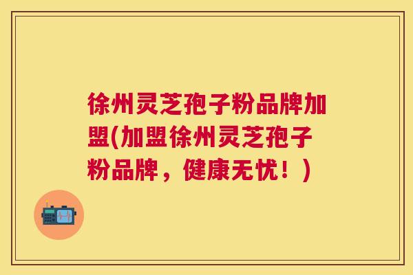 徐州灵芝孢子粉品牌加盟(加盟徐州灵芝孢子粉品牌，健康无忧！)