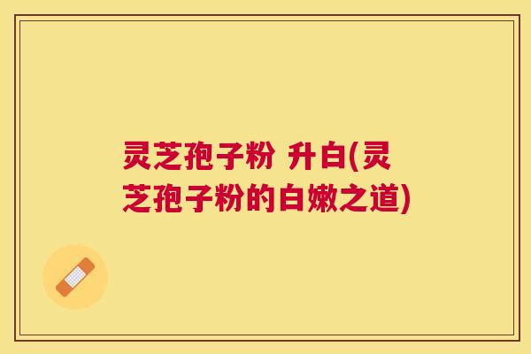 灵芝孢子粉 升白(灵芝孢子粉的白嫩之道)