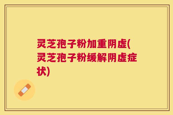 灵芝孢子粉加重阴虚(灵芝孢子粉缓解阴虚症状)