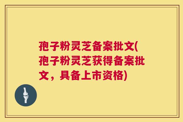 孢子粉灵芝备案批文(孢子粉灵芝获得备案批文,具备上市资格) 孢子粉灵芝备案批文(孢子粉灵芝获得备案批文,具备上市资格)