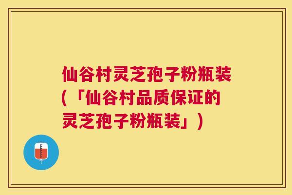 仙谷村灵芝孢子粉瓶装(「仙谷村品质保证的灵芝孢子粉瓶装」) 仙谷村灵芝孢子粉瓶装(「仙谷村品质保证的灵芝孢子粉瓶装」)
