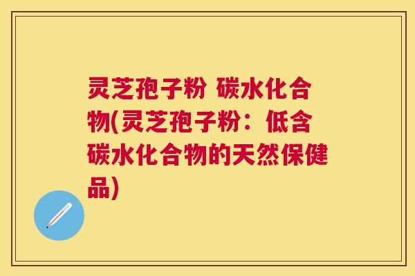 灵芝孢子粉 碳水化合物(灵芝孢子粉：低含碳水化合物的天然保健品)