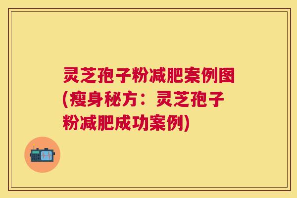 灵芝孢子粉案例图(瘦身秘方：灵芝孢子粉成功案例)
