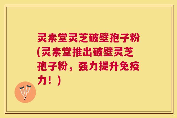 灵素堂灵芝破壁孢子粉(灵素堂推出破壁灵芝孢子粉,强力提升免疫力!) 灵素堂灵芝破壁孢子粉(灵素堂推出破壁灵芝孢子粉,强力提升免疫力!)