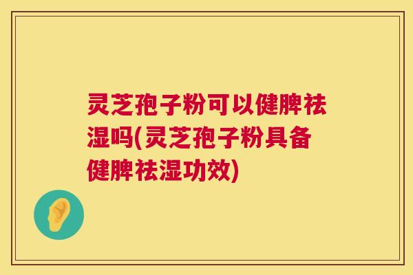 灵芝孢子粉可以健脾祛湿吗(灵芝孢子粉具备健脾祛湿功效) 灵芝孢子粉可以健脾祛湿吗(灵芝孢子粉具备健脾祛湿功效)