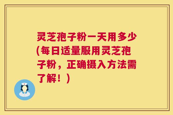 灵芝孢子粉一天用多少(每日适量服用灵芝孢子粉，正确摄入方法需了解！)