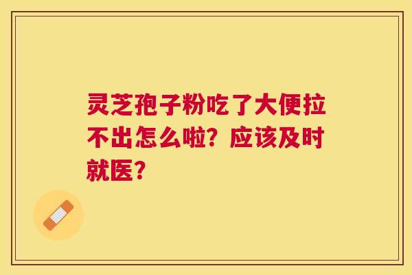灵芝孢子粉吃了大便拉不出怎么啦?应该及时就医? 灵芝孢子粉吃了大便拉不出怎么啦?应该及时就医?