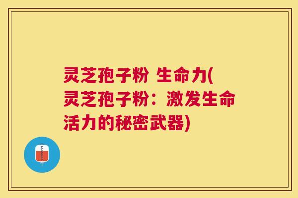 灵芝孢子粉 生命力(灵芝孢子粉:激发生命活力的秘密武器) 灵芝孢子粉 生命力(灵芝孢子粉:激发生命活力的秘密武器)