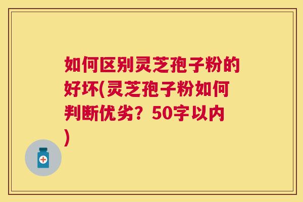 如何区别灵芝孢子粉的好坏(灵芝孢子粉如何判断优劣?50字以内) 如何区别灵芝孢子粉的好坏(灵芝孢子粉如何判断优劣?50字以内)